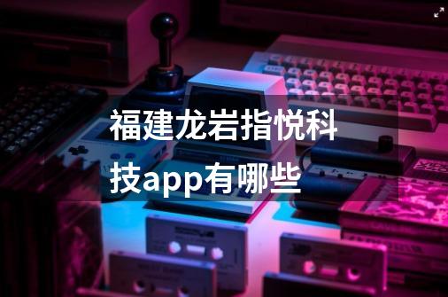 福建龙岩指悦科技app有哪些-第1张-游戏信息-龙启网