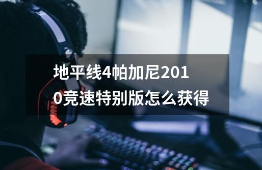 地平线4帕加尼2010竞速特别版怎么获得-第1张-游戏信息-龙启网