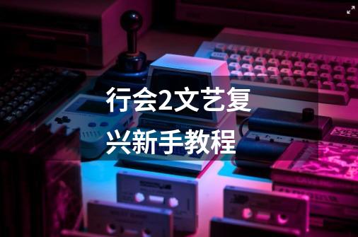 行会2文艺复兴新手教程-第1张-游戏信息-龙启网
