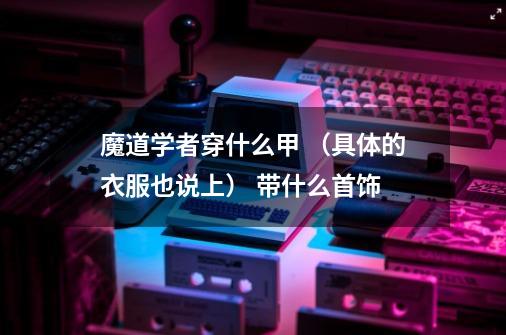 魔道学者穿什么甲 (具体的衣服也说上) 带什么首饰-第1张-游戏信息-龙启网