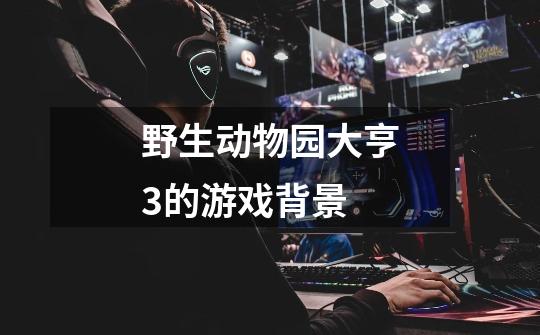 野生动物园大亨3的游戏背景-第1张-游戏信息-龙启网
