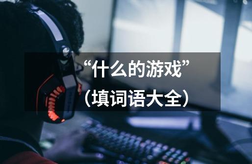 “什么的游戏”(填词语大全)-第1张-游戏信息-龙启网
