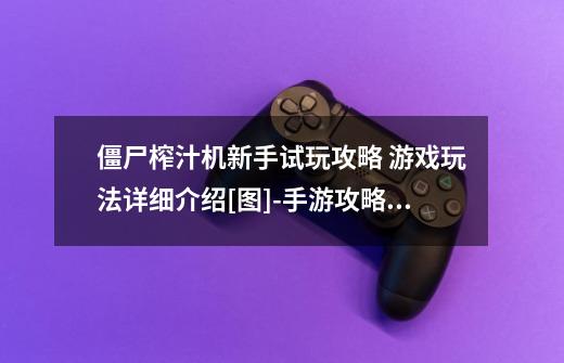 僵尸榨汁机新手试玩攻略 游戏玩法详细介绍[图]-手游攻略-游戏鸟手游网-第1张-游戏信息-龙启网