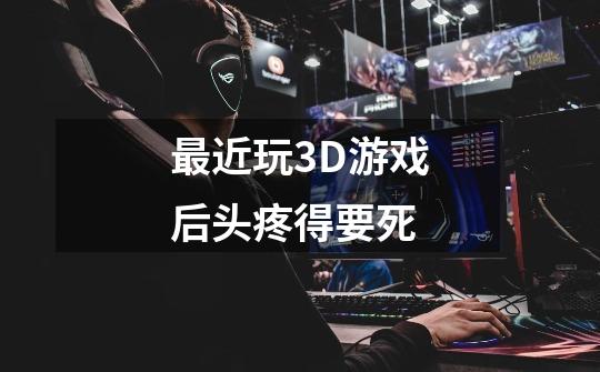 最近玩3D游戏后头疼得要死-第1张-游戏信息-龙启网