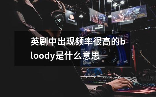 英剧中出现频率很高的bloody是什么意思-第1张-游戏信息-龙启网