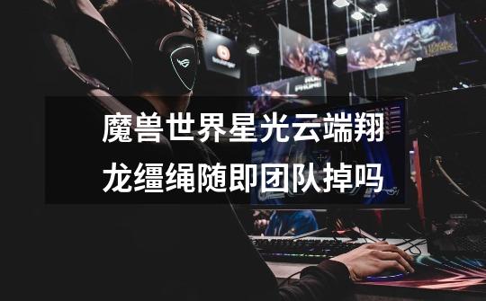 魔兽世界星光云端翔龙缰绳随即团队掉吗-第1张-游戏信息-龙启网