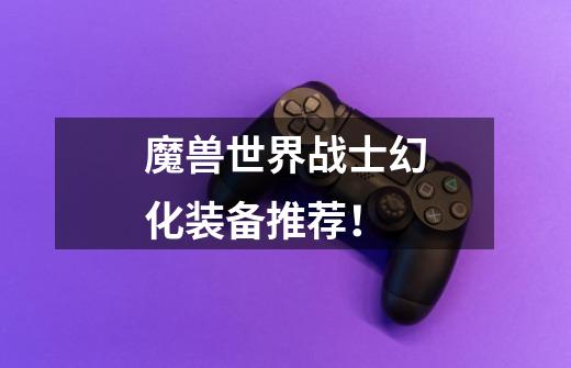 魔兽世界战士幻化装备推荐！-第1张-游戏信息-龙启网