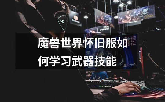 魔兽世界怀旧服如何学习武器技能-第1张-游戏信息-龙启网