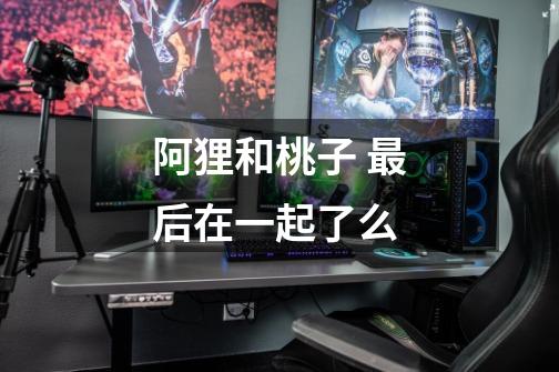 阿狸和桃子 最后在一起了么-第1张-游戏信息-龙启网