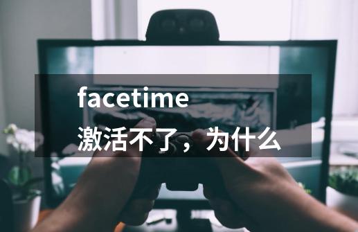 facetime激活不了,为什么-第1张-游戏信息-龙启网