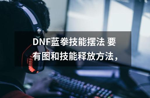 DNF蓝拳技能摆法 要有图和技能释放方法,-第1张-游戏信息-龙启网