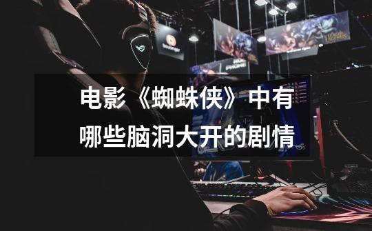 电影《蜘蛛侠》中有哪些脑洞大开的剧情-第1张-游戏信息-龙启网