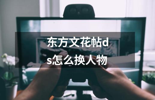 东方文花帖ds怎么换人物-第1张-游戏信息-龙启网