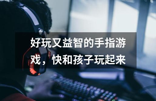 好玩又益智的手指游戏,快和孩子玩起来-第1张-游戏信息-龙启网