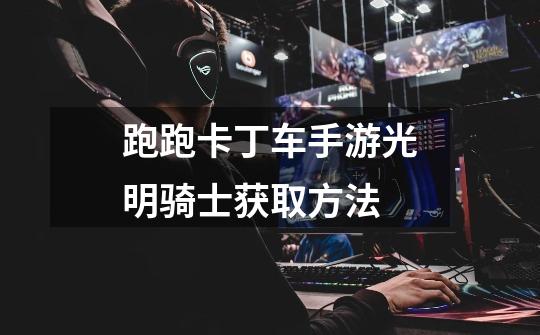 跑跑卡丁车手游光明骑士获取方法-第1张-游戏信息-龙启网