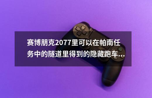 赛博朋克2077里可以在帕南任务中的隧道里得到的隐藏跑车叫什-第1张-游戏信息-龙启网