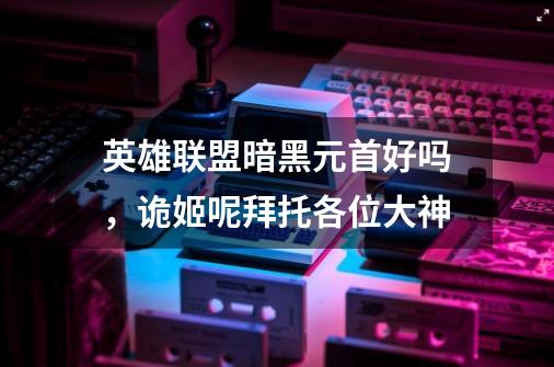 英雄联盟暗黑元首好吗，诡姬呢拜托各位大神-第1张-游戏信息-龙启网