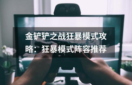 金铲铲之战狂暴模式攻略:狂暴模式阵容推荐-第1张-游戏信息-龙启网