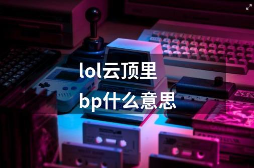 lol云顶里bp什么意思-第1张-游戏信息-龙启网