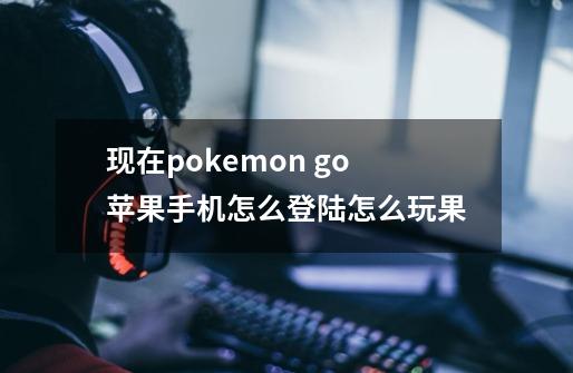 现在pokemon go苹果手机怎么登陆怎么玩果-第1张-游戏信息-龙启网