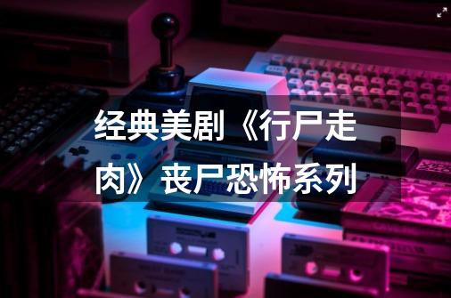 经典美剧《行尸走肉》丧尸恐怖系列-第1张-游戏信息-龙启网