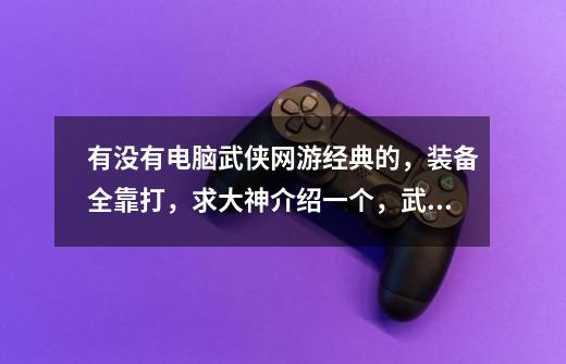 有没有电脑武侠网游经典的,装备全靠打,求大神介绍一个,武侠的,费钱的就不用介绍了!-第1张-游戏信息-龙启网
