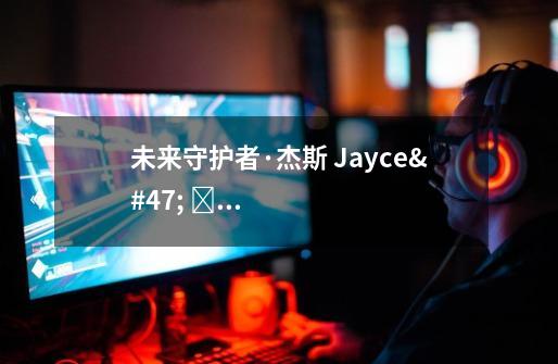 未来守护者·杰斯 Jayce/ 제이스 攻略出装实操教学(附无水印高清图)-第1张-游戏信息-龙启网