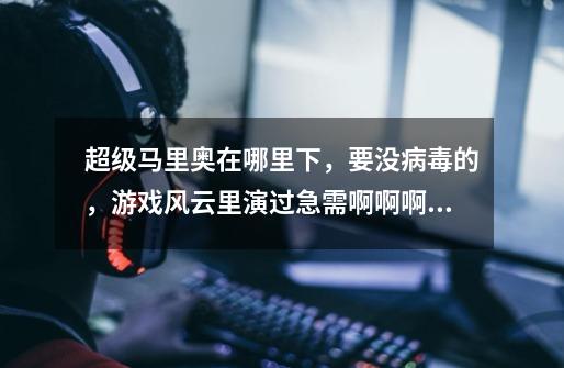 超级马里奥在哪里下，要没病毒的，游戏风云里演过急需啊啊啊啊啊啊啊-第1张-游戏信息-龙启网