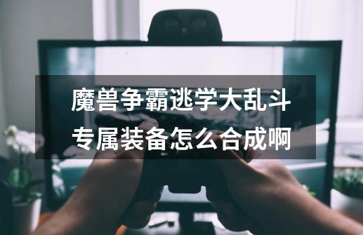 魔兽争霸逃学大乱斗专属装备怎么合成啊-第1张-游戏信息-龙启网