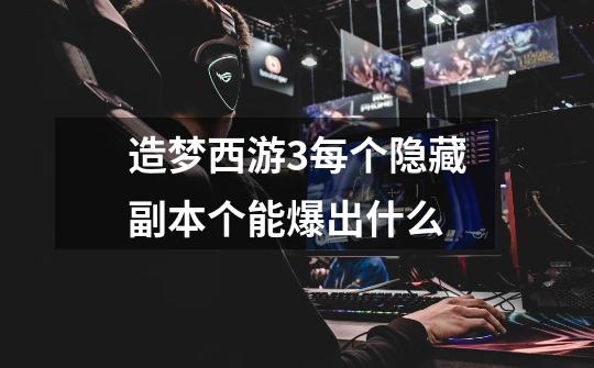 造梦西游3每个隐藏副本个能爆出什么-第1张-游戏信息-龙启网