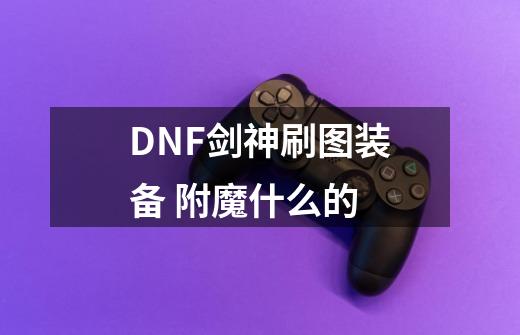 DNF剑神刷图装备 附魔什么的-第1张-游戏信息-龙启网