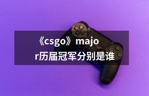 《csgo》major历届冠军分别是谁-第1张-游戏信息-龙启网