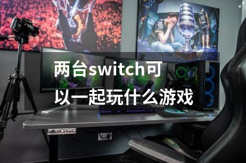 两台switch可以一起玩什么游戏-第1张-游戏信息-龙启网