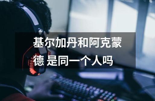 基尔加丹和阿克蒙德 是同一个人吗-第1张-游戏信息-龙启网