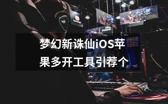 梦幻新诛仙iOS苹果多开工具引荐个-第1张-游戏信息-龙启网