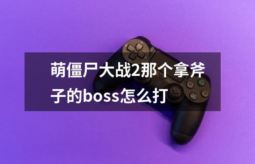 萌僵尸大战2那个拿斧子的boss怎么打-第1张-游戏信息-龙启网