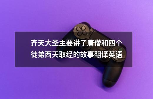 齐天大圣主要讲了唐僧和四个徒弟西天取经的故事翻译英语-第1张-游戏信息-龙启网