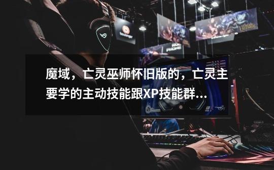魔域，亡灵巫师怀旧版的，亡灵主要学的主动技能跟XP技能群攻的，还有就是用魔石买的小飞大飞技能，叫什-第1张-游戏信息-龙启网