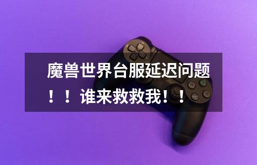 魔兽世界台服延迟问题！！谁来救救我！！-第1张-游戏信息-龙启网