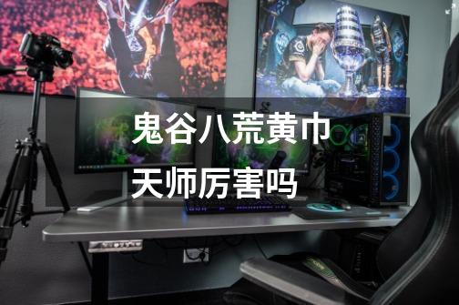鬼谷八荒黄巾天师厉害吗-第1张-游戏信息-龙启网