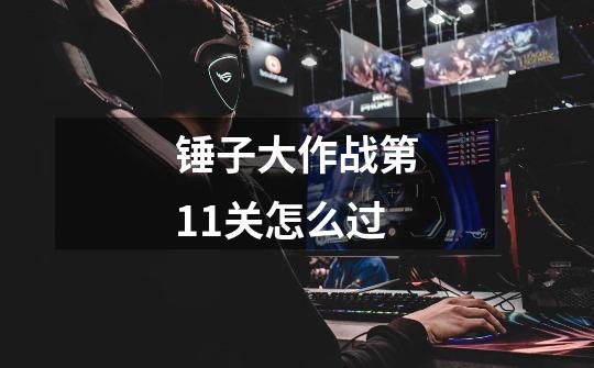 锤子大作战第11关怎么过-第1张-游戏信息-龙启网