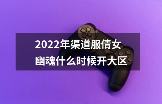 2022年渠道服倩女幽魂什么时候开大区-第1张-游戏信息-龙启网