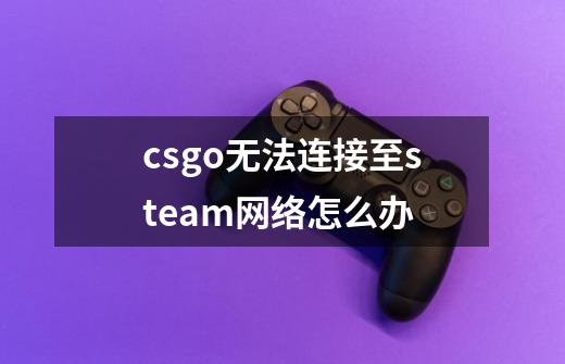 csgo无法连接至steam网络怎么办-第1张-游戏信息-龙启网