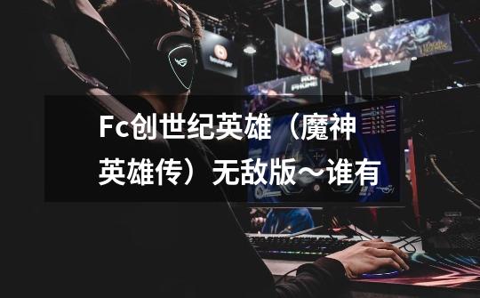 Fc创世纪英雄（魔神英雄传）无敌版～谁有-第1张-游戏信息-龙启网