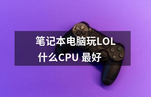 笔记本电脑玩LOL 什么CPU 最好-第1张-游戏信息-龙启网