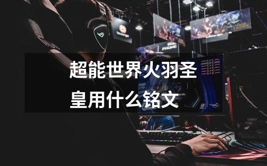 超能世界火羽圣皇用什么铭文-第1张-游戏信息-龙启网