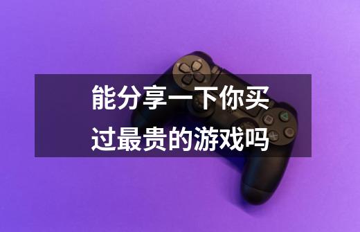 能分享一下你买过最贵的游戏吗-第1张-游戏信息-龙启网