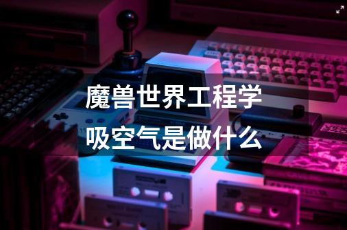 魔兽世界工程学吸空气是做什么-第1张-游戏信息-龙启网