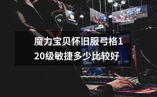 魔力宝贝怀旧服弓格120级敏捷多少比较好-第1张-游戏信息-龙启网