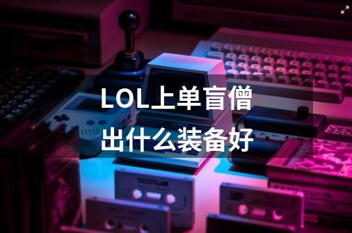 LOL上单盲僧出什么装备好-第1张-游戏信息-龙启网